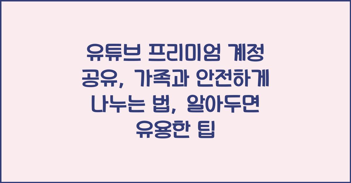 유튜브 프리미엄 계정 공유, 가족과 안전하게 나누는 법