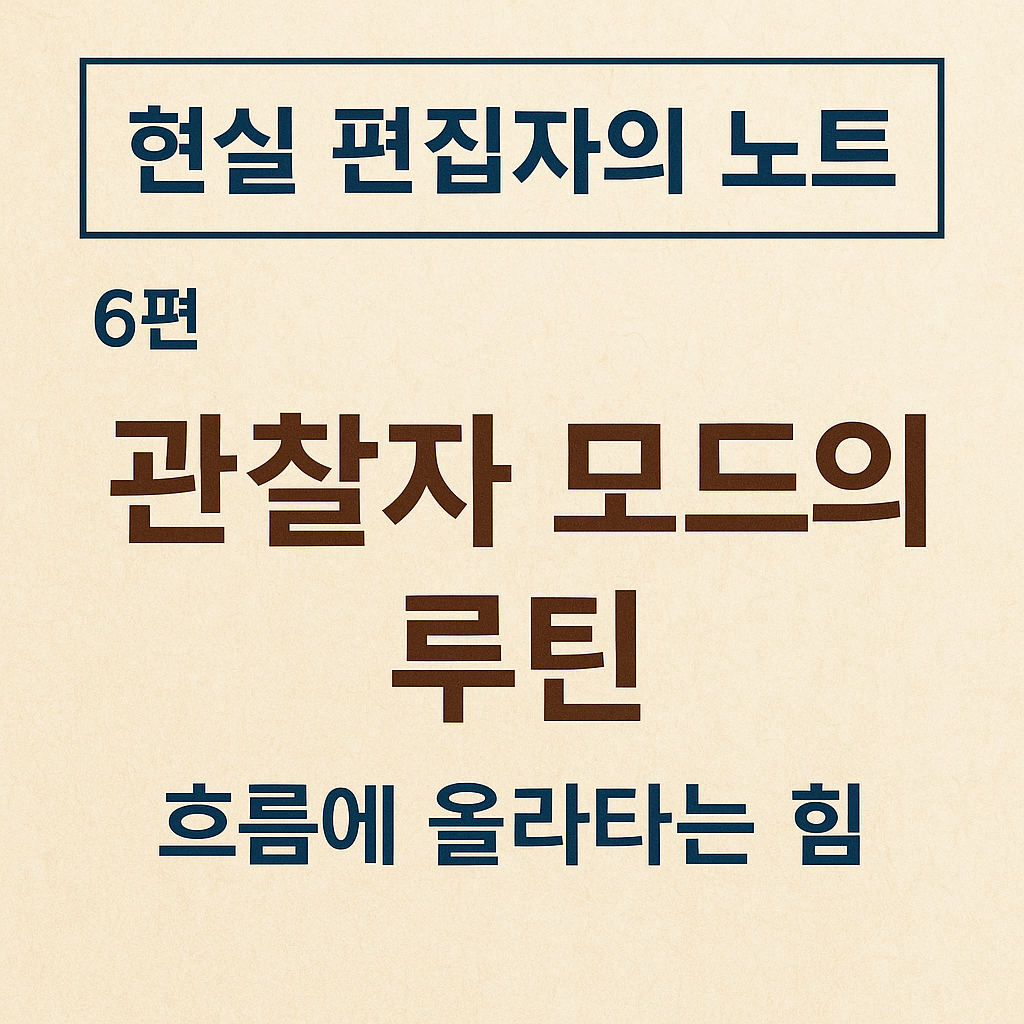 현실 편집자의 노트 6편 관찰자 모드의 루틴 &ndash; 흐름에 올라타는 힘 블로그 썸네일 이미지