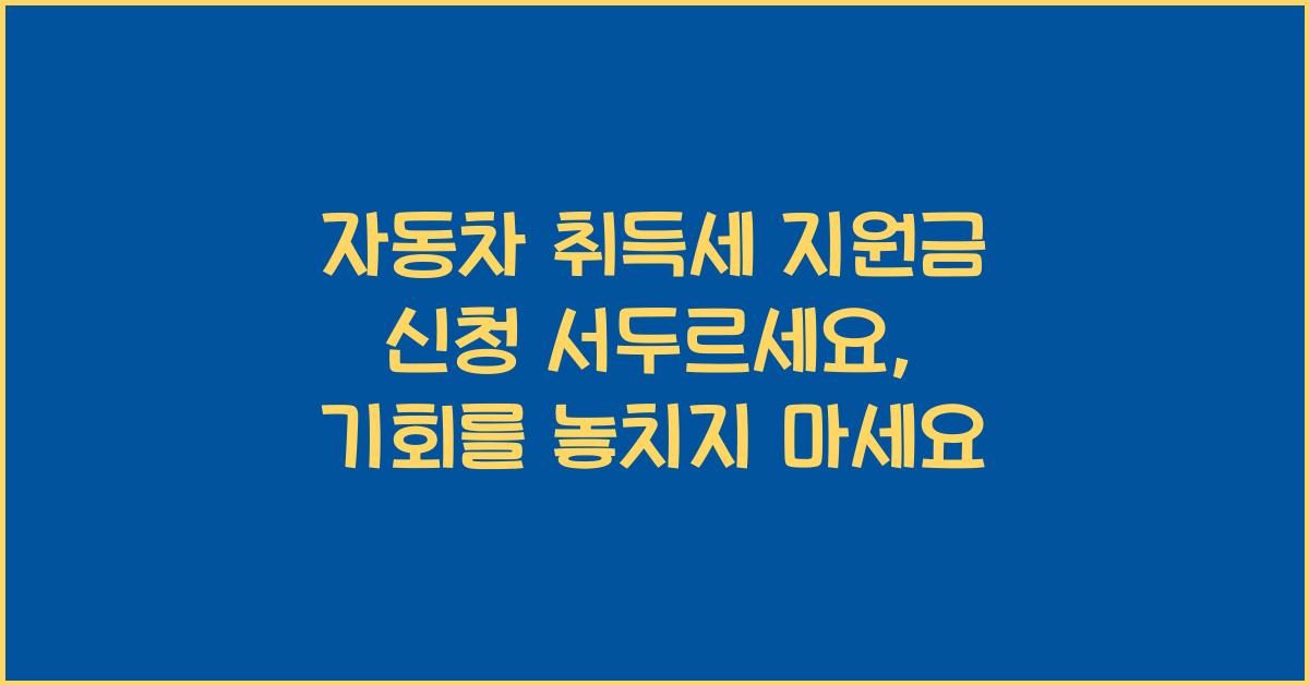자동차 취득세 지원금 신청! 서두르세요 (마감 임박)