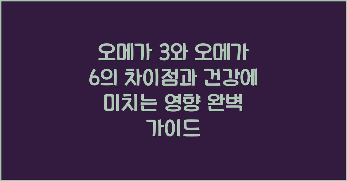 오메가 3와 오메가 6의 차이점과 건강에 미치는 영향