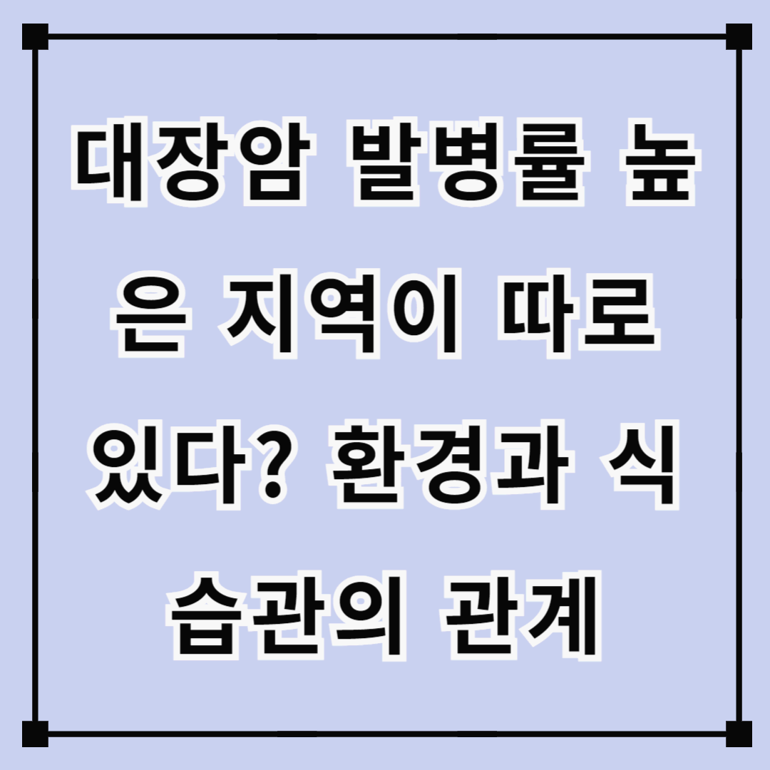 대장암 발병률 높은 지역이 따로 있다? 환경과 식습관의 관계