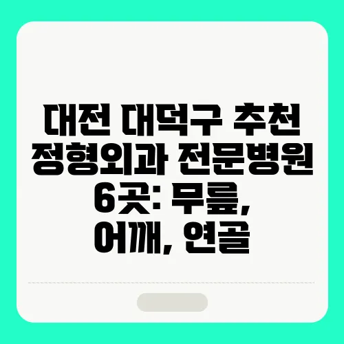대전 대덕구 추천 정형외과 전문병원 6곳: 무릎, 어깨, 연골