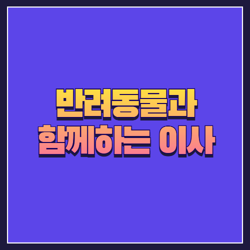 반려동물과 함께하는 이사 준비 &amp; 적응 방법
