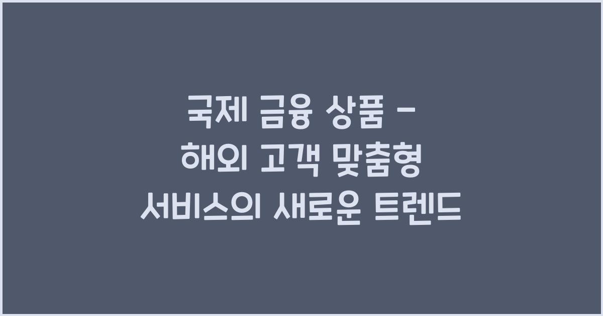 국제 금융 상품 - 해외 고객 맞춤형 서비스