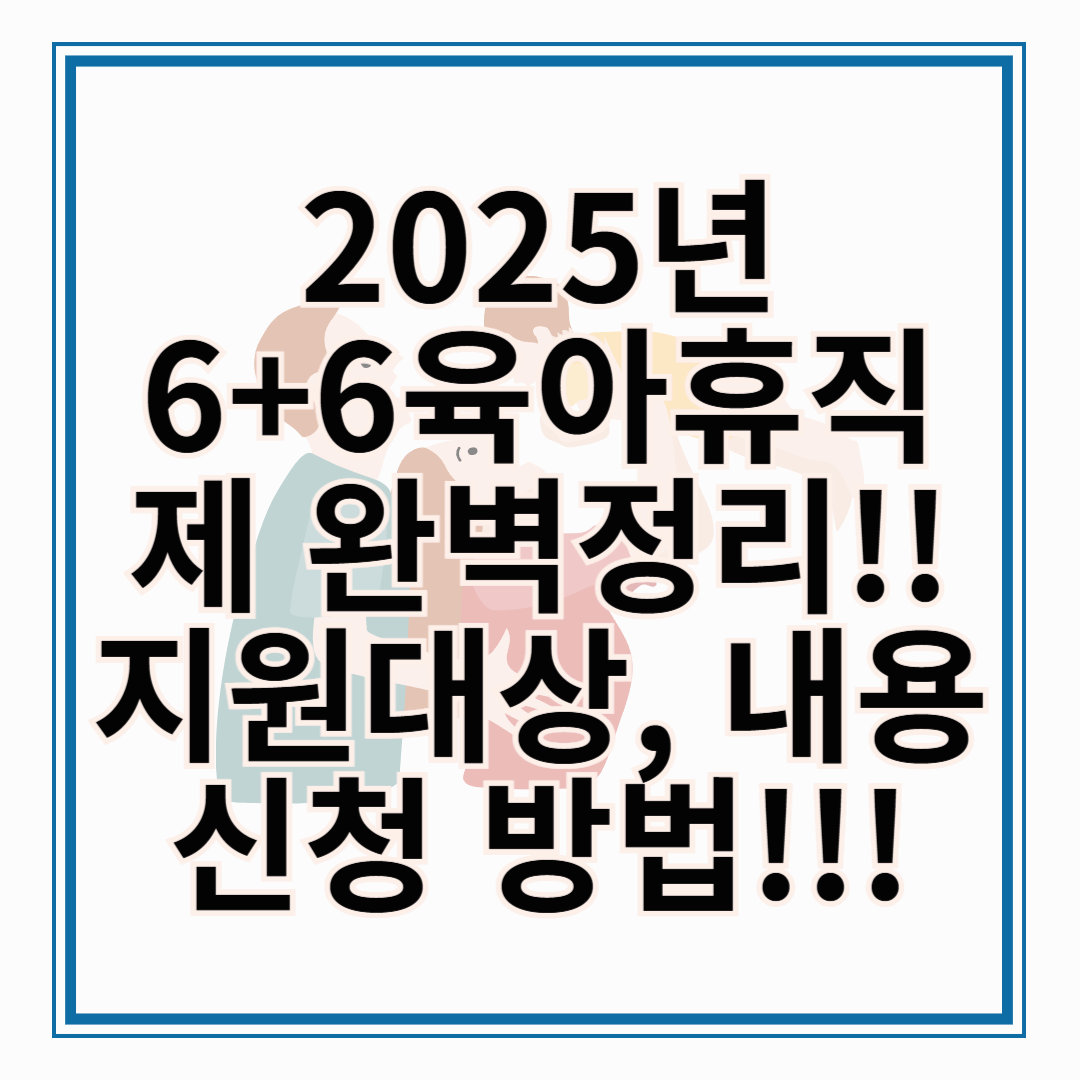6+6 부모 육아휴직제 완벽정리 6+6 부모 육아휴직제 시행일, 지원대상, 지원내용, 신청 방법 총정리!!