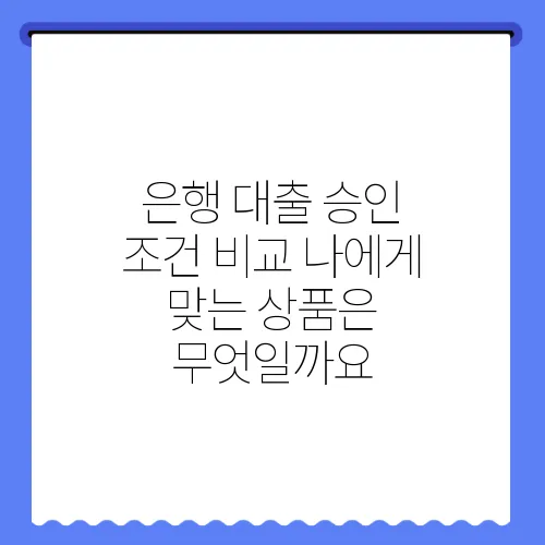 은행 대출 승인 조건 비교 나에게 맞는 상품은 무엇일까요