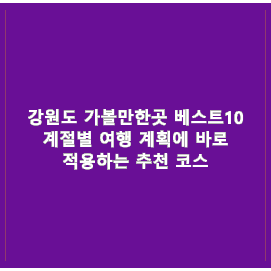 강원도 가볼만한곳 베스트10 계절별 여행 계획에 바로 적용하는 추천 코스