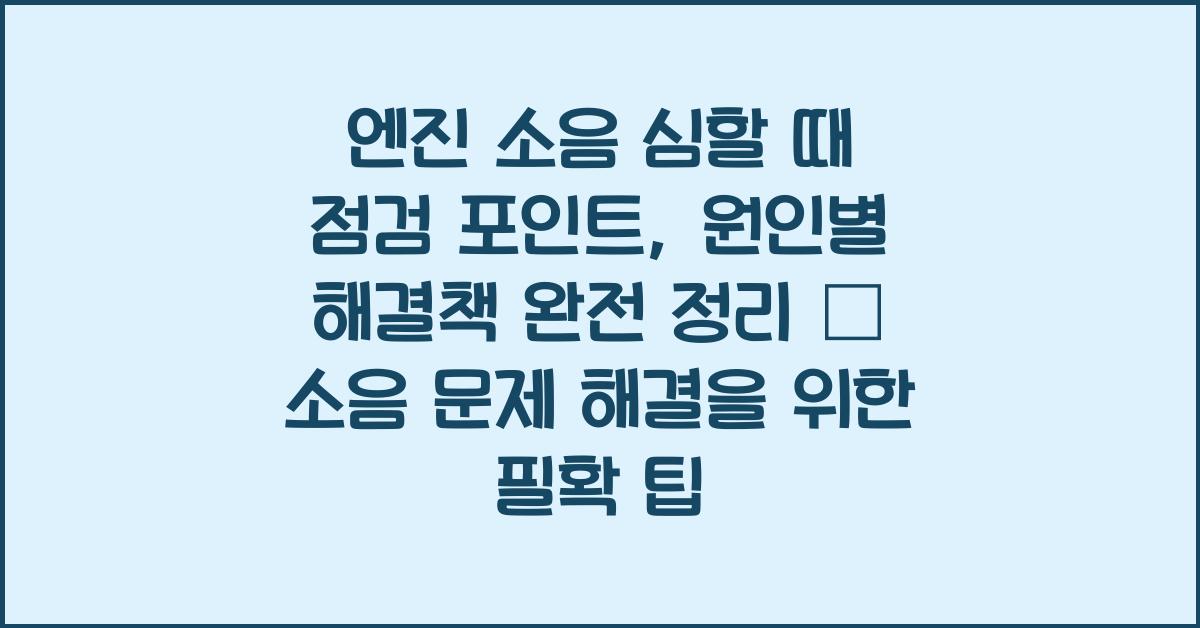 엔진 소음 심할 때 점검 포인트, 원인별 해결책 완전 정리