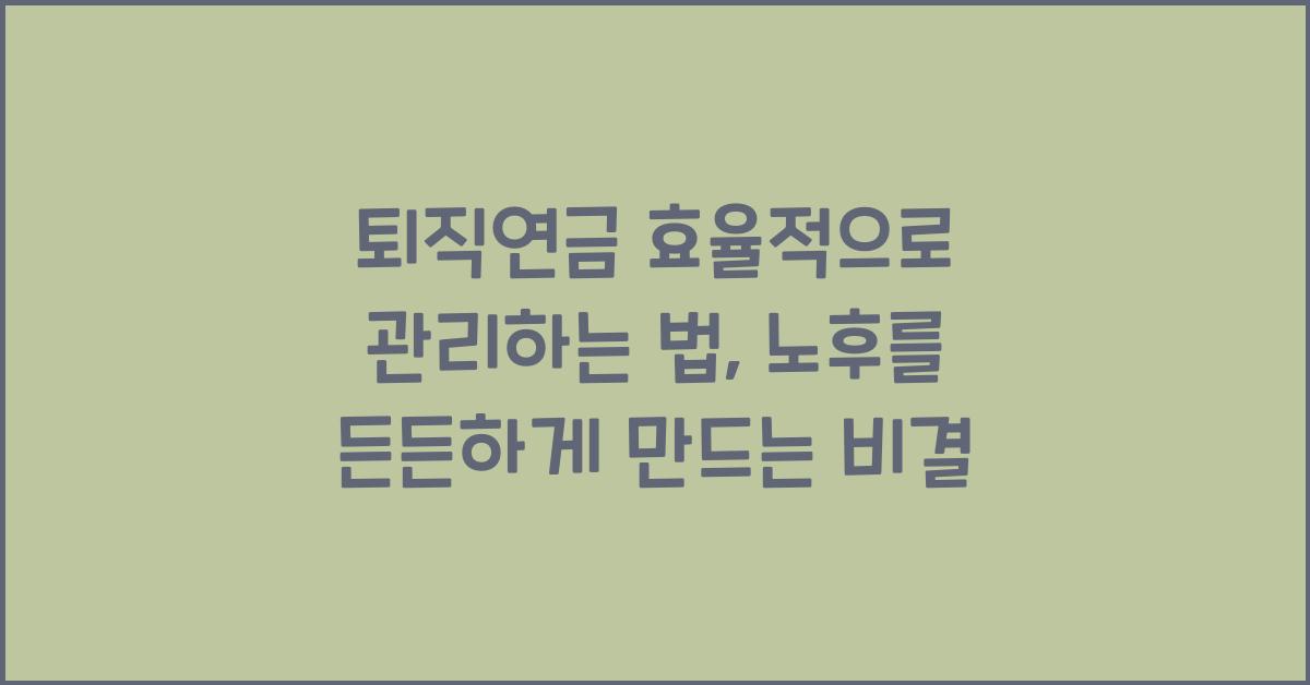 퇴직연금 효율적으로 관리하는 법, 노후를 든든하게 만드는 비결