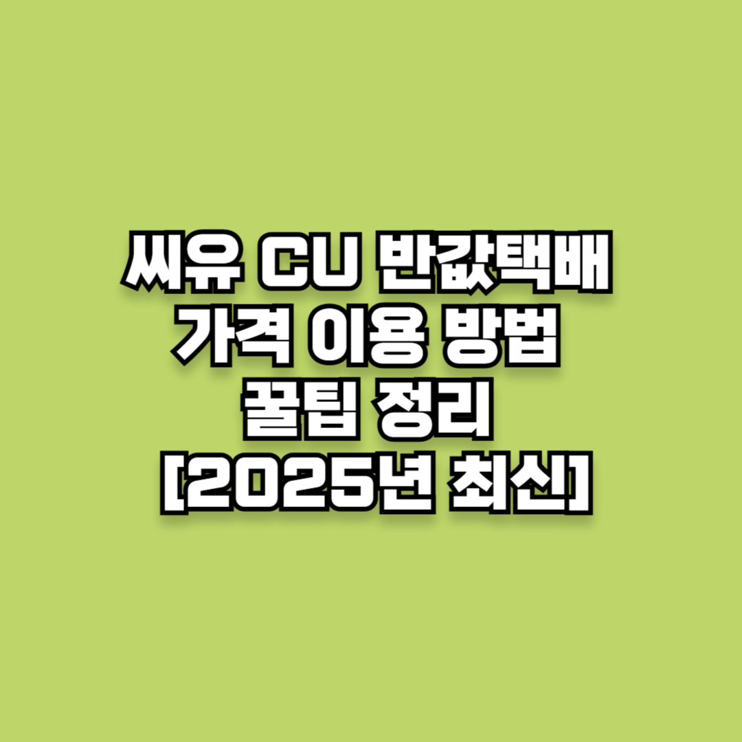 씨유 CU 반값 알뜰택배: 가격 이용 방법 꿀팁 정리 [2025년 최신]