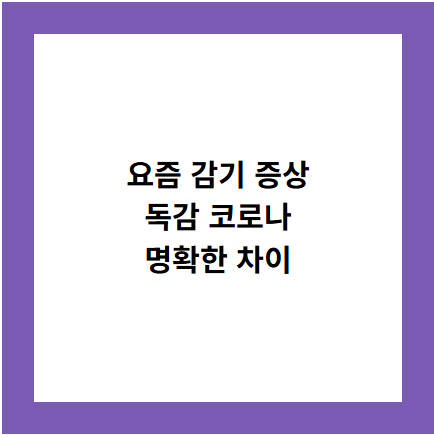 요즘 감기 증상
독감 코로나
명확한 차이