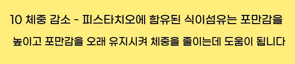  10 체중 감소 - 피스타치오에 함유된 식이섬유는 포만감을 높이고 포만감을 오래 유지시켜 체중을 줄이는데 도움이 됩니다