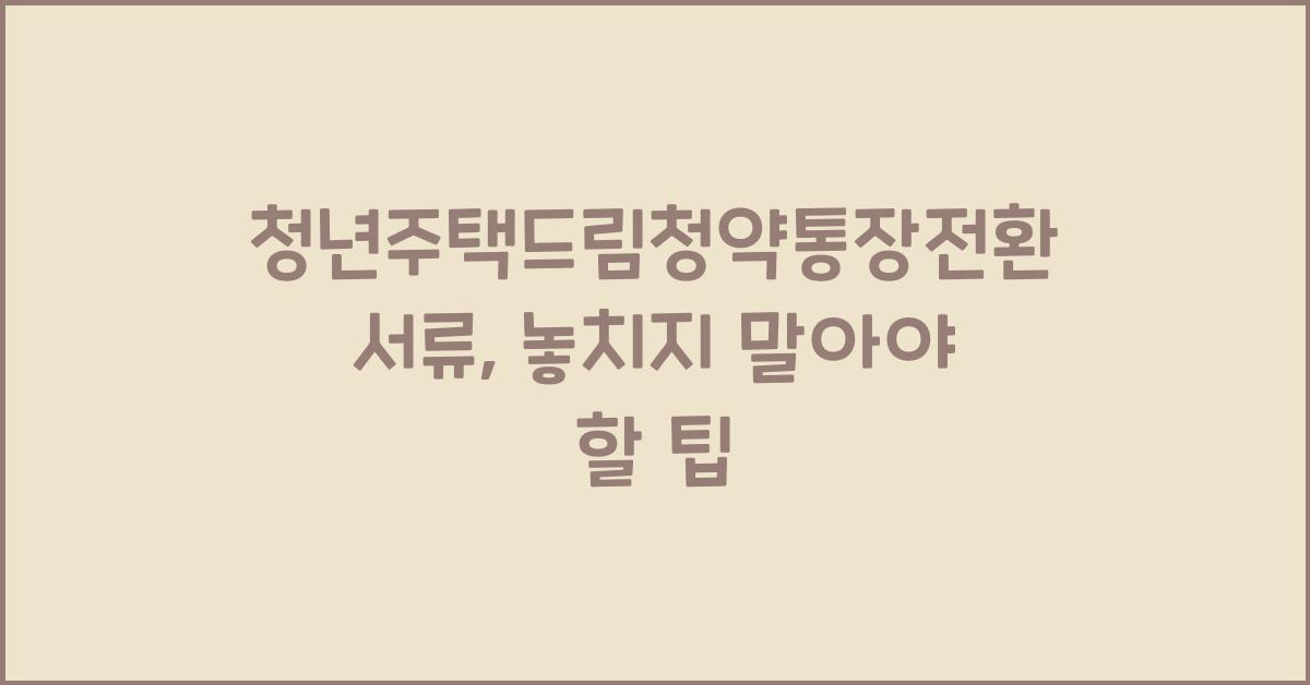 청년주택드림청약통장전환서류