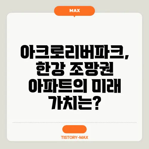 아크로리버파크, 한강 조망권 아파트의 미래 가치는?