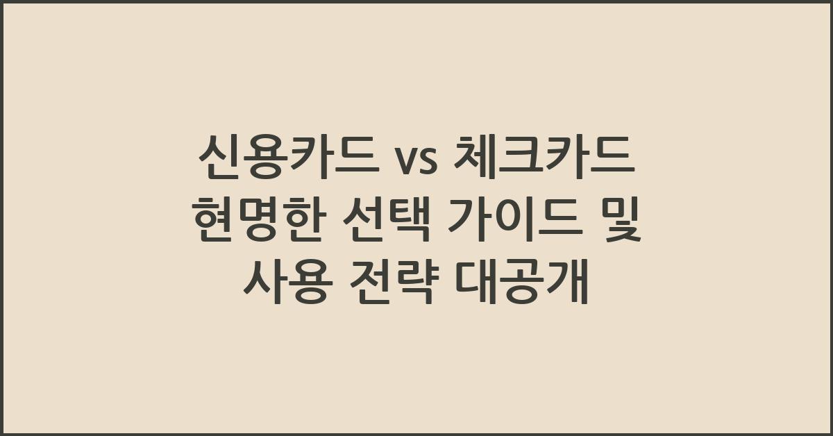 신용카드 vs 체크카드 현명한 선택 가이드 및 사용 전략