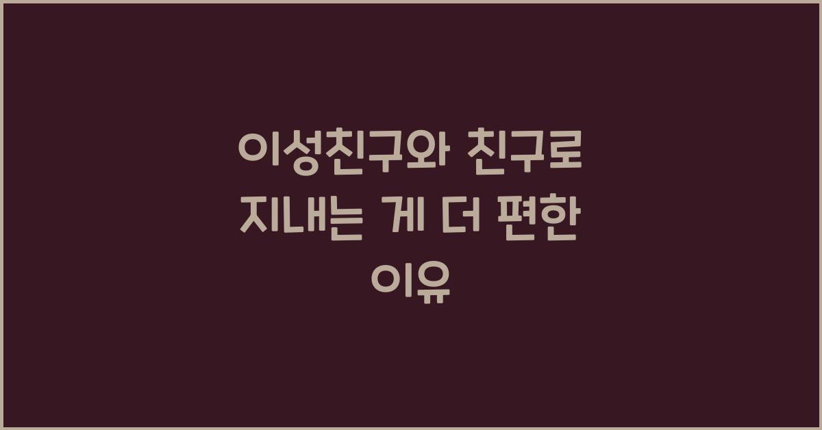 이성친구와 친구로 지내는 게 더 편한 이유