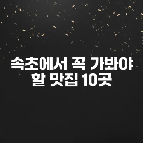 속초에서 꼭 가봐야 할 맛집 10곳
