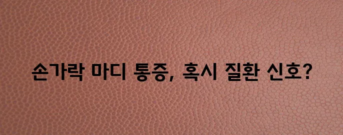 손가락 마디 통증 원인과 특징 질환까지 알아봅시다!