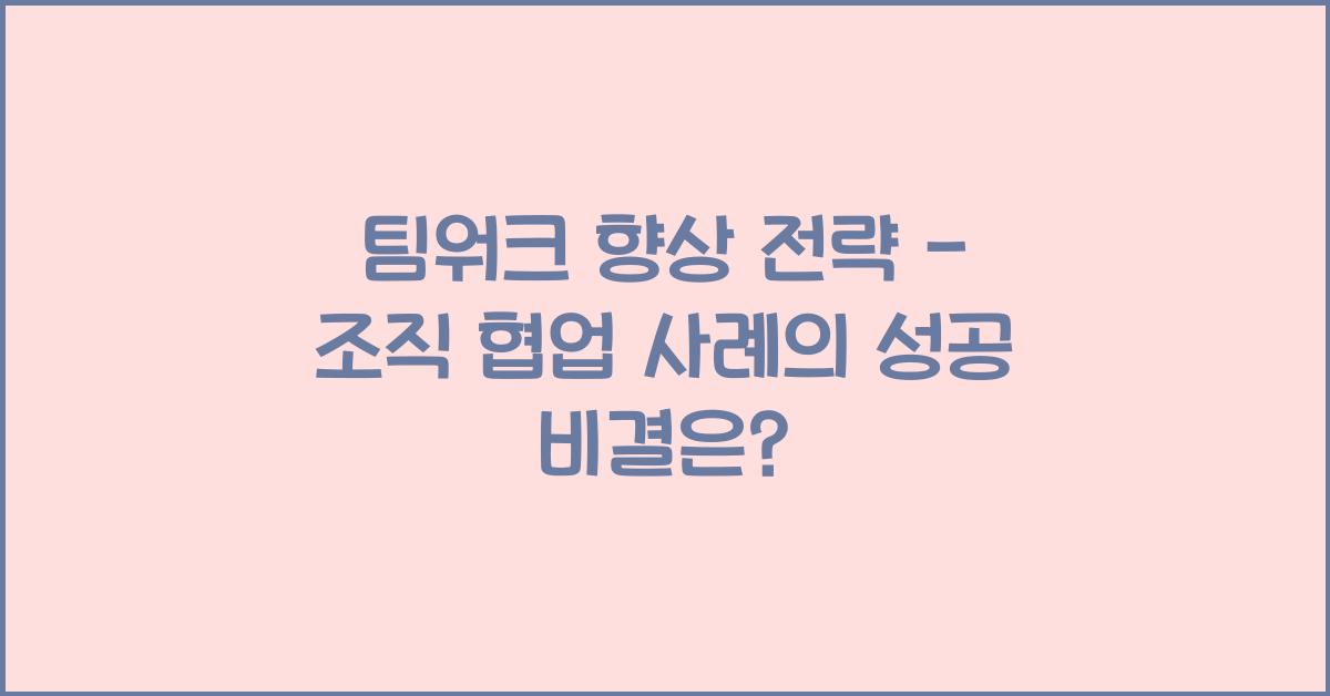 팀워크 향상 전략 - 조직 협업 사례