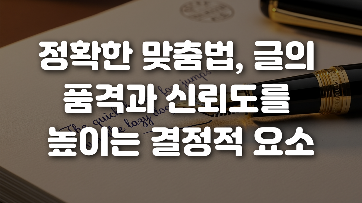 정확한 맞춤법 글의 품격과 신뢰도를 높이는 결정적 요소