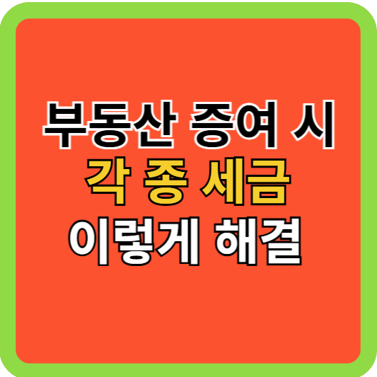 부동산 증여: 각종 세금 이렇게 해결 하세요!