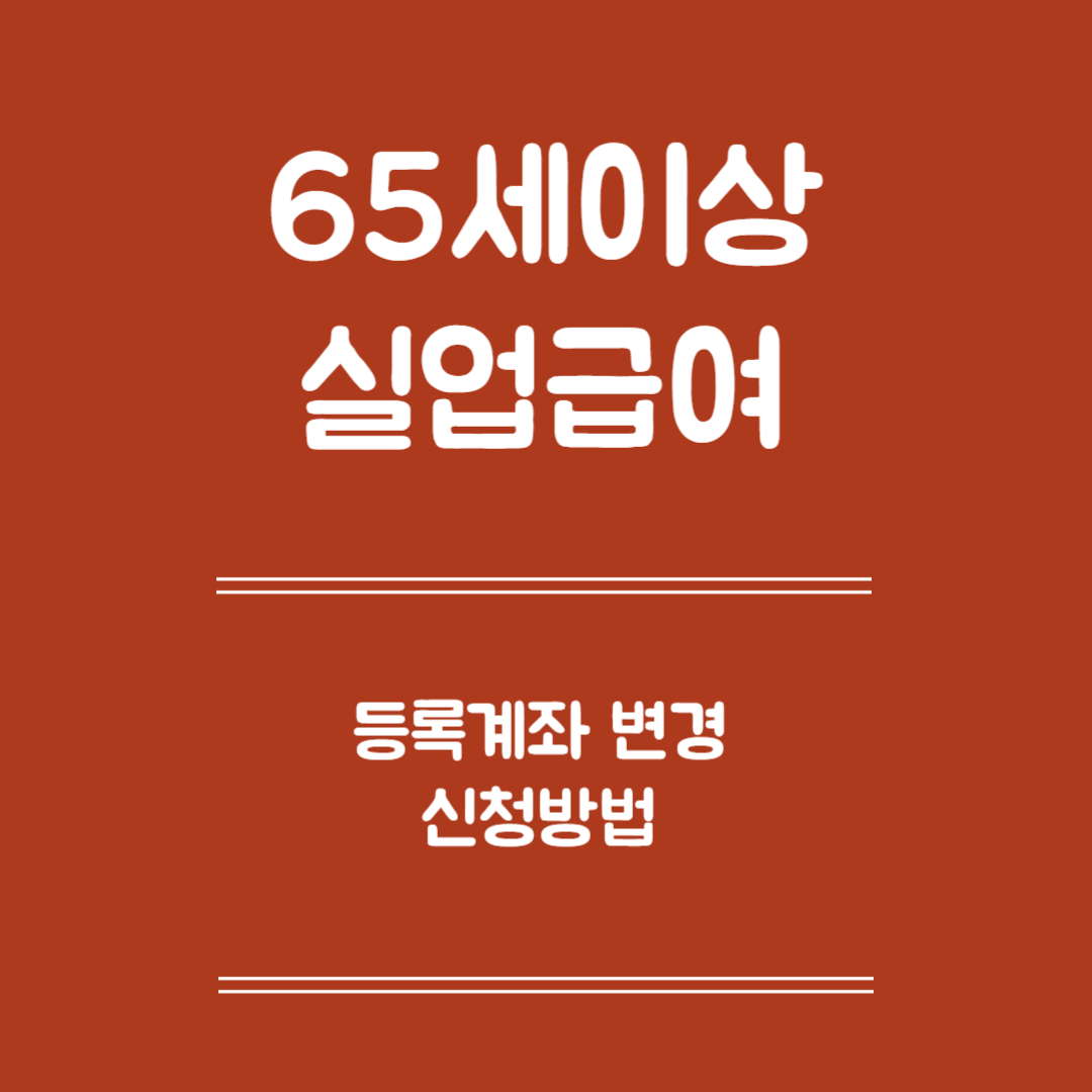 65세 이상 실업급여 등록계좌 변경 신청 - 변경 신청방법, 계좌 변경 처리기간, 유의사항