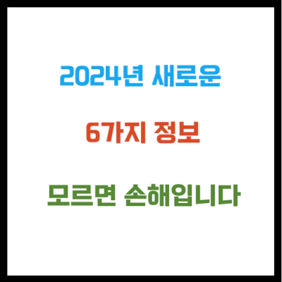 2024년 새로운 6가지 정보 모르면 손해입니다