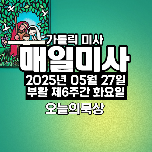 2025년 5월 27일 매일미사 부활 제6주간 화요일 오늘의 묵상