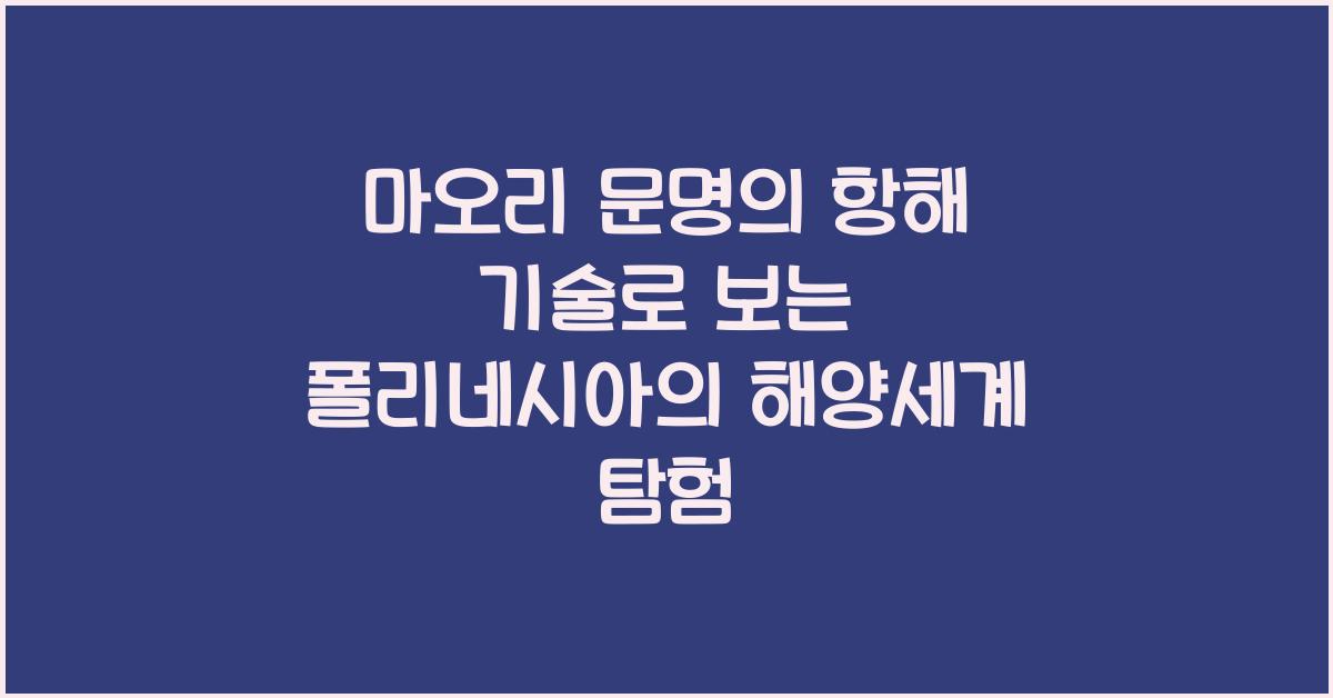 마오리 문명의 항해 기술: 폴리네시아 확장과 해양 지식 체계의 발전
