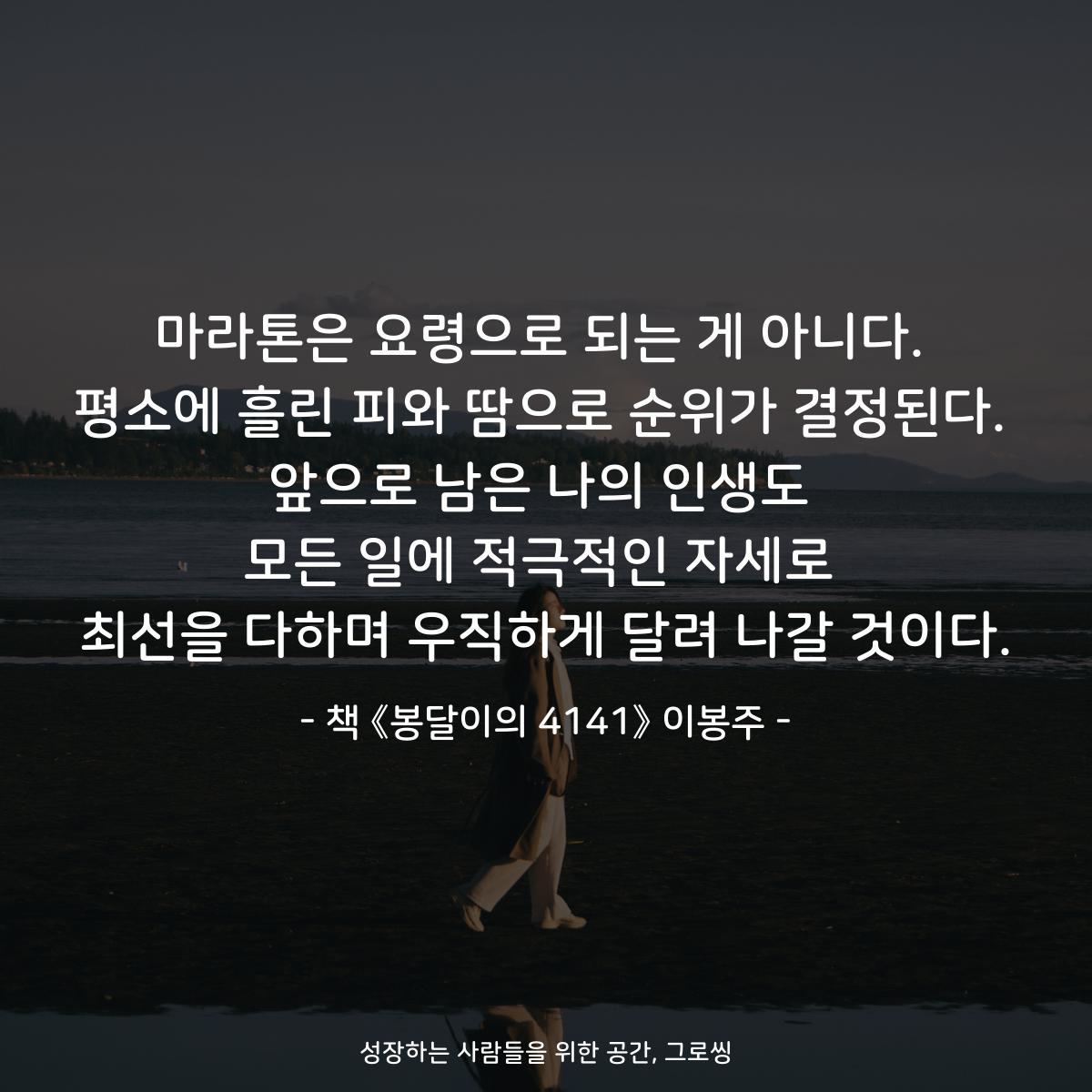 마라톤은 요령으로 되는 게 아니다.
평소에 흘린 피와 땀으로 순위가 결정된다.
앞으로 남은 나의 인생도
모든 일에 적극적인 자세로
최선을 다하며 우직하게 달려 나갈 것이다.