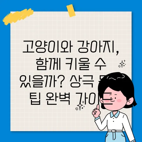 고양이와 강아지, 함께 키울 수 있을까? 상극 동거 팁 완벽 가이드
