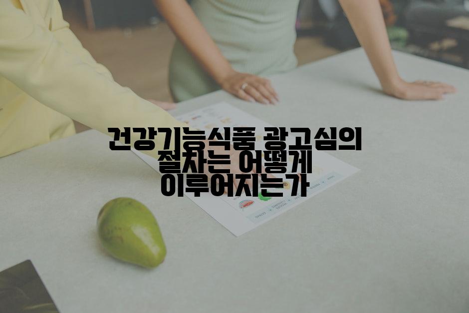 건강기능식품 광고심의 절차는 어떻게 이루어지는가