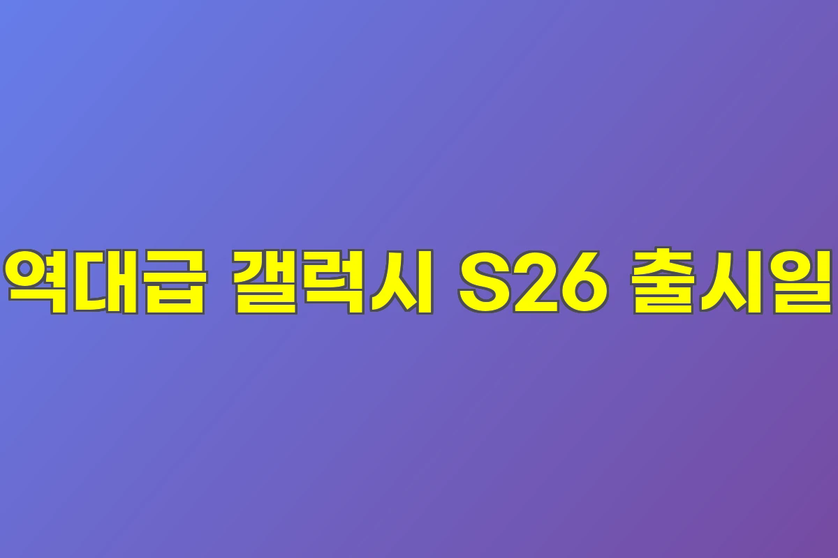 역대급 갤럭시 S26 출시일