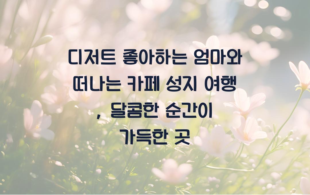 디저트 좋아하는 엄마와 떠나는 카페 성지 여행