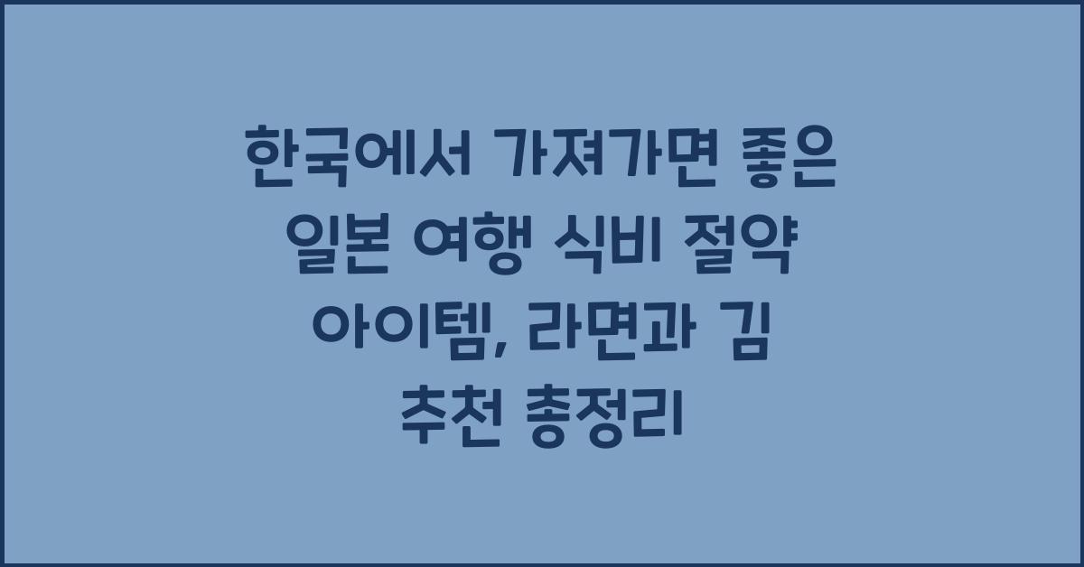 한국에서 가져가면 좋은 일본 여행 식비 절약 아이템 라면 김 등