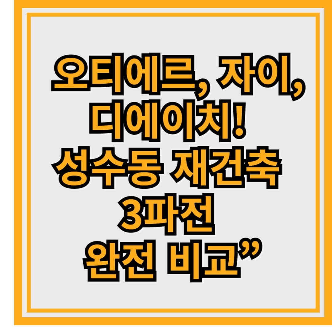[성수동 재건축 시리즈] &ldquo;오티에르, 자이, 디에이치! 성수동 재건축 3파전 완전 비교&rdquo;