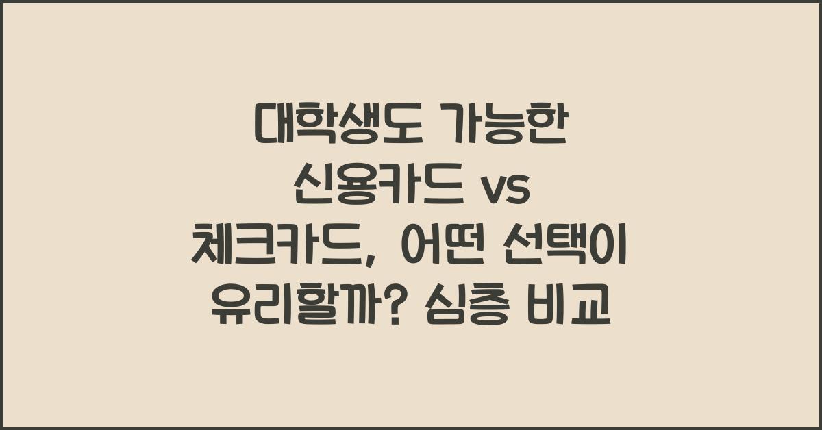 대학생도 가능한 신용카드 vs 체크카드, 어떤 선택이 유리할까?
