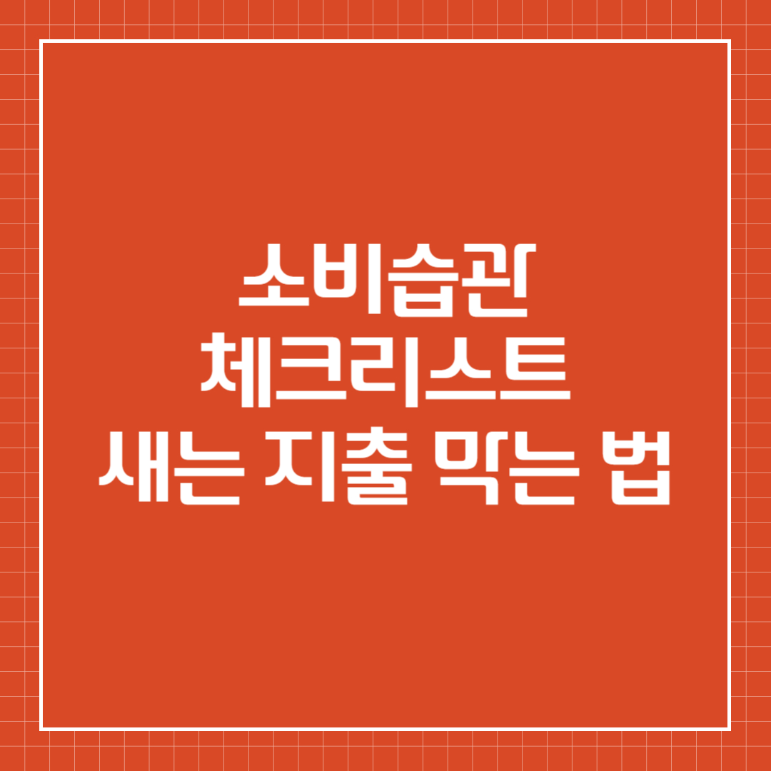 소비습관
체크리스트
새는 지출 막는 법