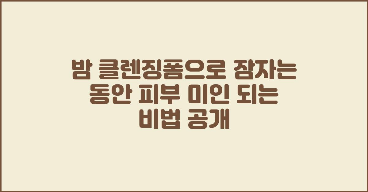 밤 클렌징폼, 잠자는 동안 피부 미인 되는 비법