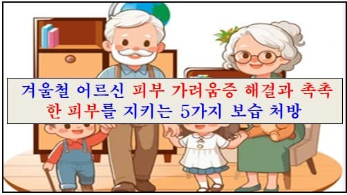 겨울철 어르신 피부 가려움증 해결과 촉촉한 피부를 지켜 드리는 5가지 보습 처방에 대한 이미지
