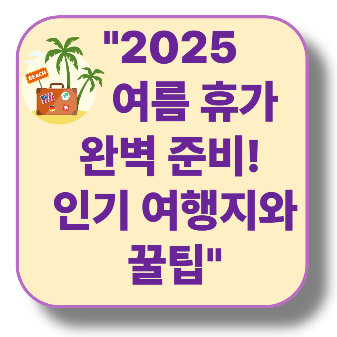 2025년 여름 휴가 계획 및 여행 준비
