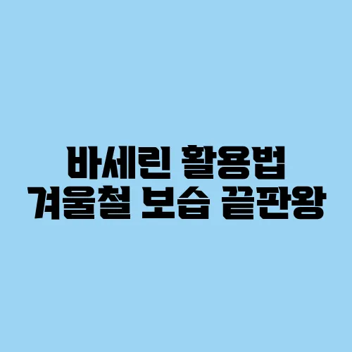 바세린 활용법 겨울철 보습 끝판왕
