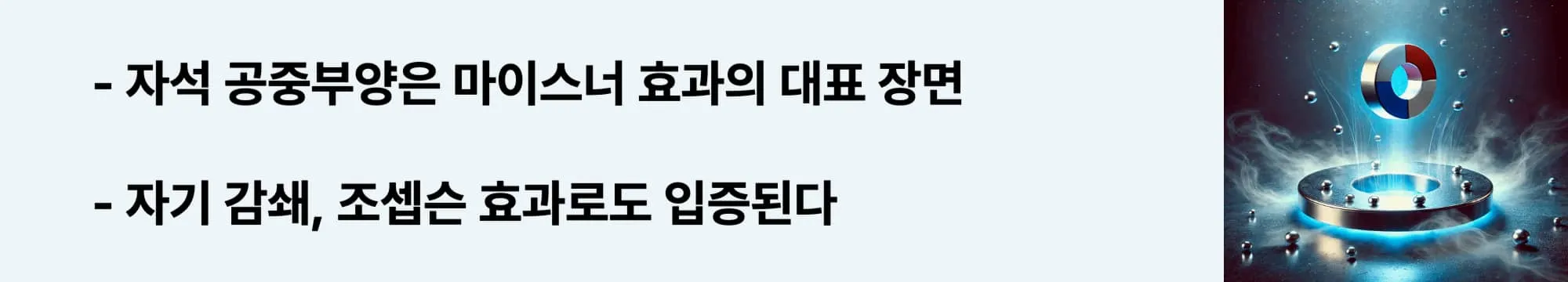 자석 공중부양은 마이스너 효과의 대표 장면
자기 감쇄, 조셉슨 효과로도 입증된다