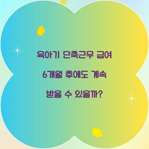 육아기 단축근무 급여 6개월 후에도 계속 받을 수 있을까?