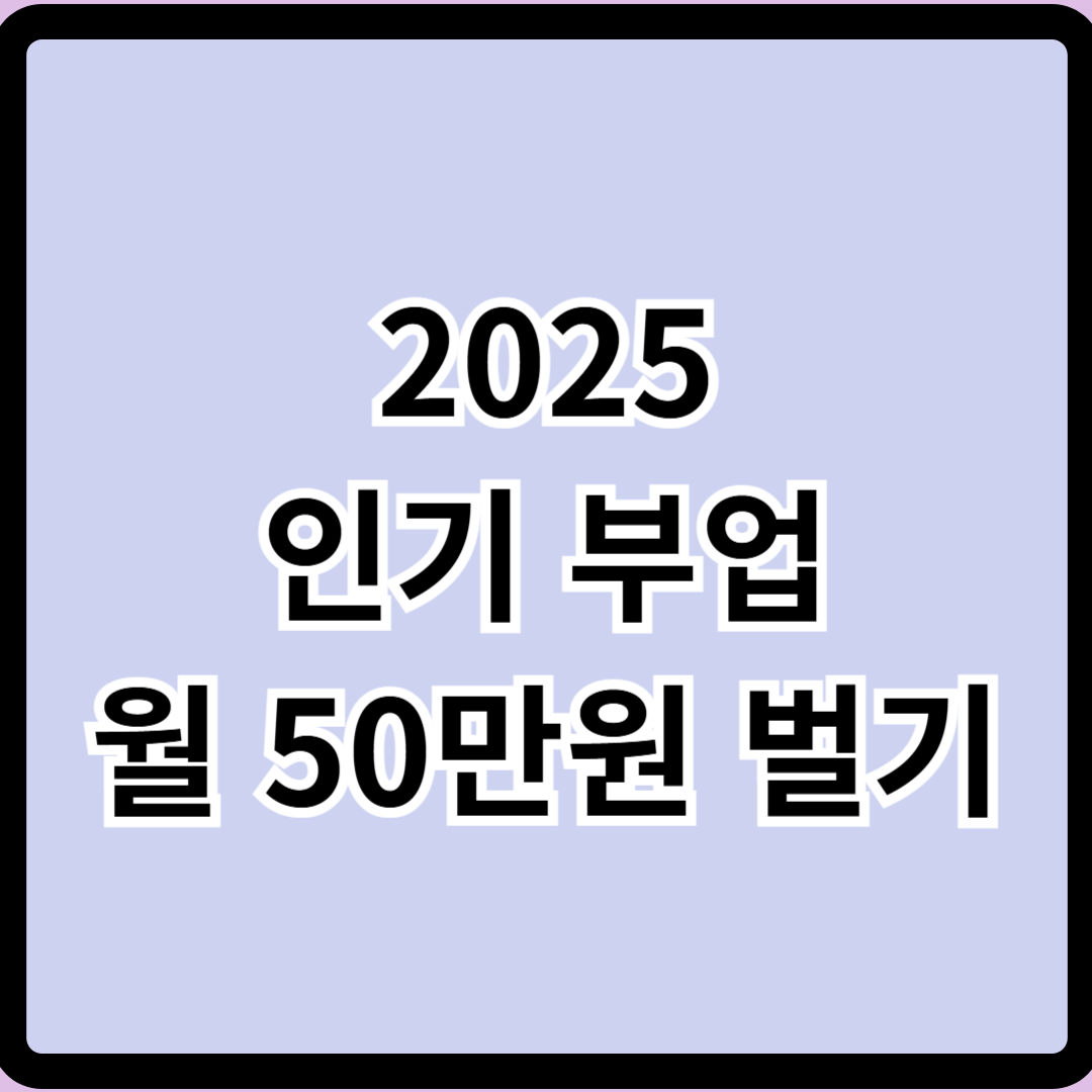 2025 인기 부업 추천 월 50만 원 이상 버는 방법