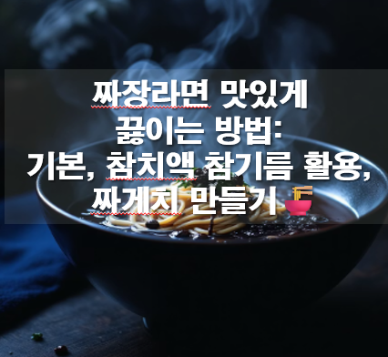 짜장라면 맛있게 끓이는 방법: 기본, 참치액 참기름 활용, 짜게치 만들기