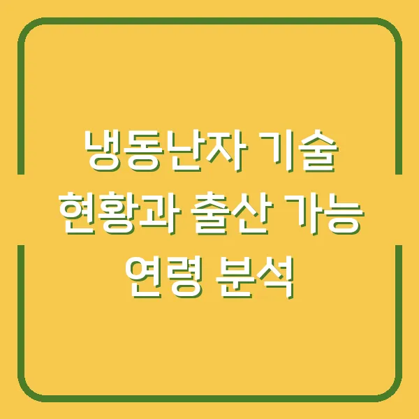 냉동난자 기술 현황과 출산 가능 연령 분석
