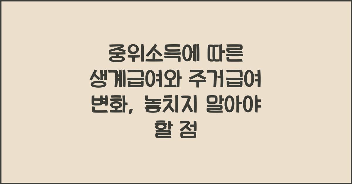 중위소득에 따른 생계급여와 주거급여 변화, 놓치지 말아야 할 점 - 중위소득에 따른 생계급여와 주거급여 변화란? 중위소득에 따른 생계급여와 주거급여 변화
