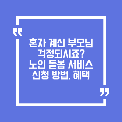 노인 돌봄 서비스 신청 방법, 혜택, 꿀팁까지