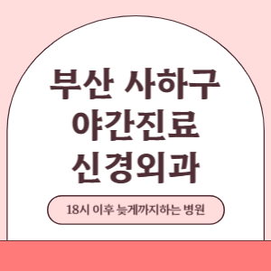 부산 사하구 야간진료 신경외과 병원 (18시 이후 늦게까지하는 병원)
